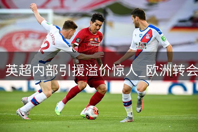 英超内部引援溢价惊人 欧洲转会市场格局生变